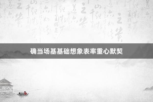 确当场基基础想象表率重心默契